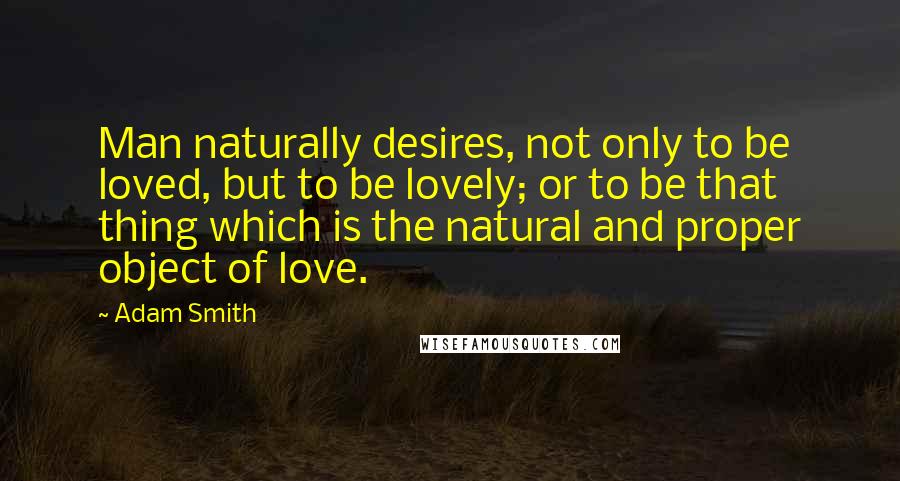 Adam Smith Quotes: Man naturally desires, not only to be loved, but to be lovely; or to be that thing which is the natural and proper object of love.