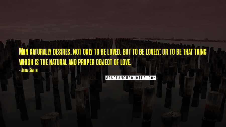 Adam Smith Quotes: Man naturally desires, not only to be loved, but to be lovely; or to be that thing which is the natural and proper object of love.