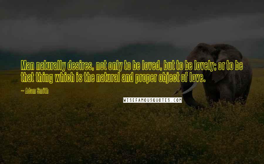 Adam Smith Quotes: Man naturally desires, not only to be loved, but to be lovely; or to be that thing which is the natural and proper object of love.