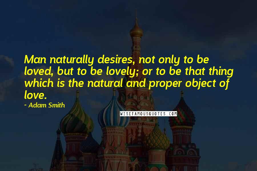 Adam Smith Quotes: Man naturally desires, not only to be loved, but to be lovely; or to be that thing which is the natural and proper object of love.