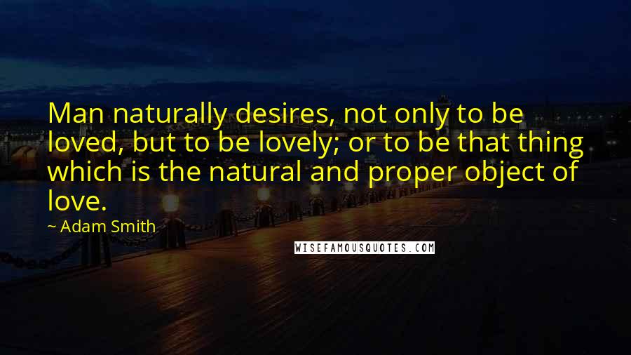 Adam Smith Quotes: Man naturally desires, not only to be loved, but to be lovely; or to be that thing which is the natural and proper object of love.