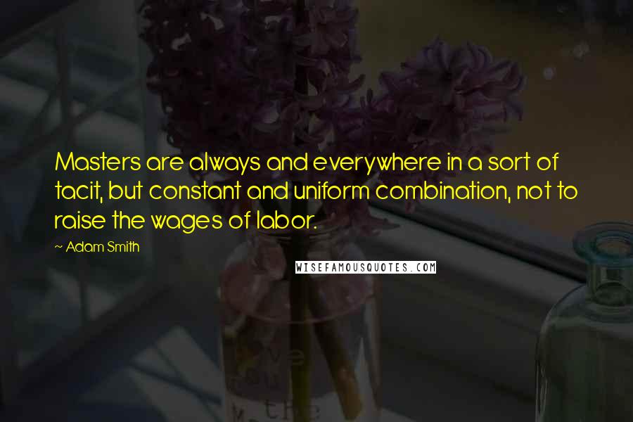 Adam Smith Quotes: Masters are always and everywhere in a sort of tacit, but constant and uniform combination, not to raise the wages of labor.