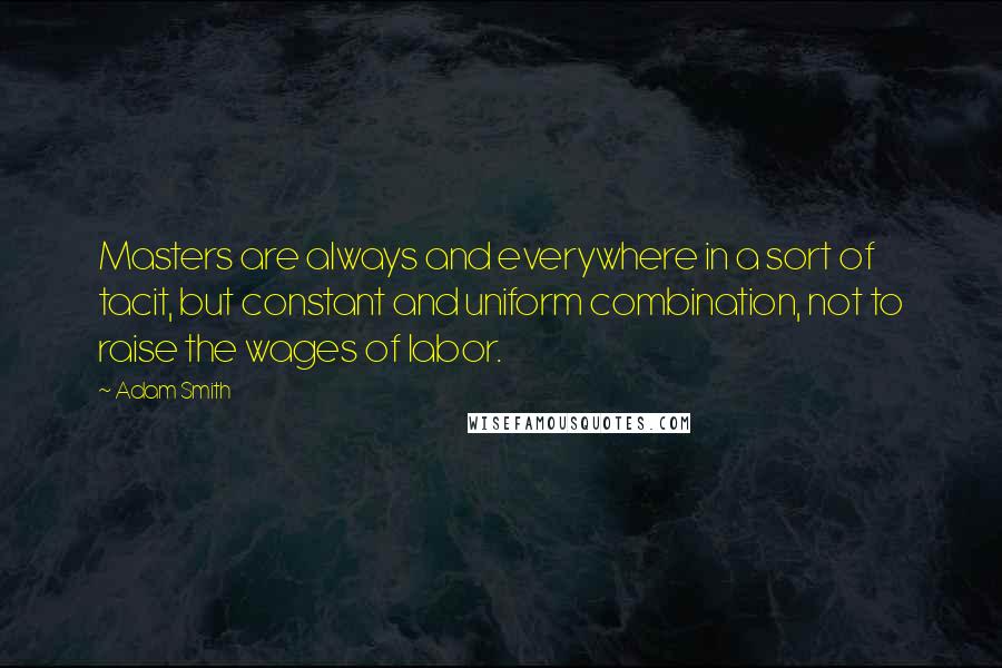 Adam Smith Quotes: Masters are always and everywhere in a sort of tacit, but constant and uniform combination, not to raise the wages of labor.