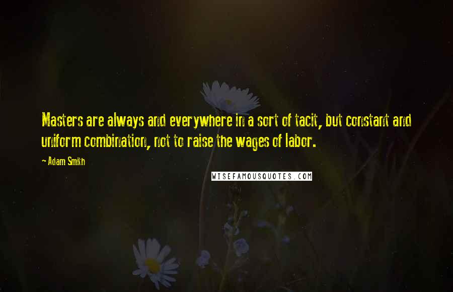 Adam Smith Quotes: Masters are always and everywhere in a sort of tacit, but constant and uniform combination, not to raise the wages of labor.