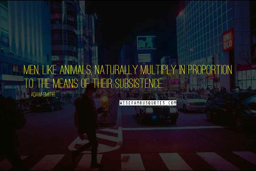 Adam Smith Quotes: Men, like animals, naturally multiply in proportion to the means of their subsistence.