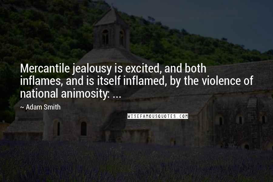 Adam Smith Quotes: Mercantile jealousy is excited, and both inflames, and is itself inflamed, by the violence of national animosity: ...