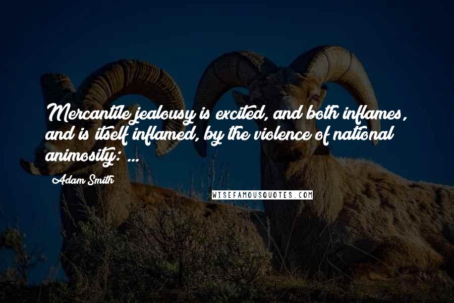 Adam Smith Quotes: Mercantile jealousy is excited, and both inflames, and is itself inflamed, by the violence of national animosity: ...