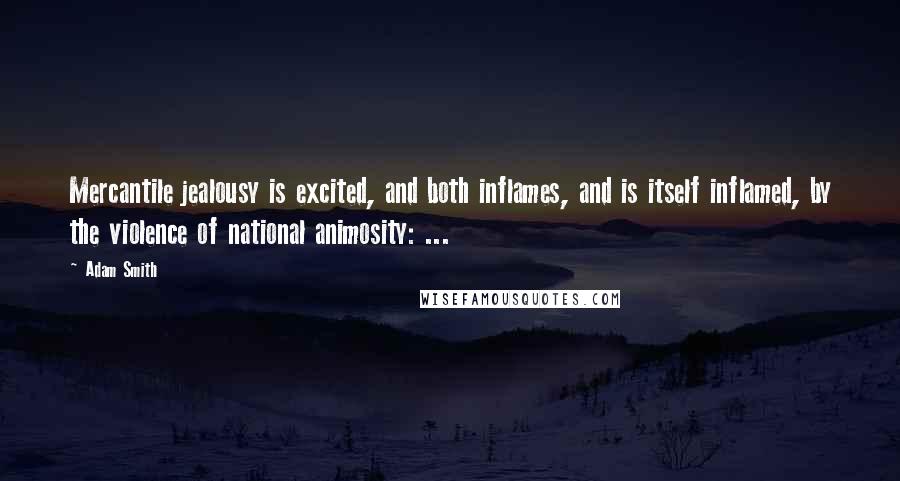 Adam Smith Quotes: Mercantile jealousy is excited, and both inflames, and is itself inflamed, by the violence of national animosity: ...