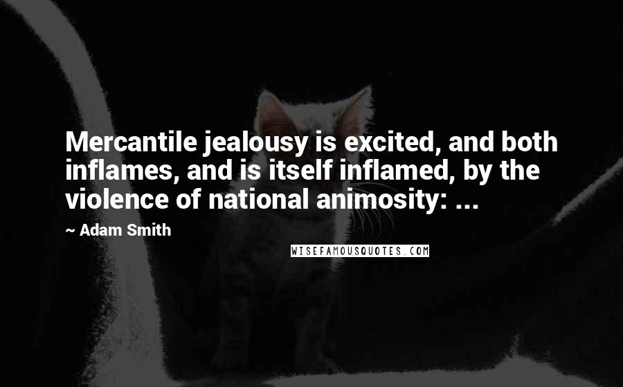 Adam Smith Quotes: Mercantile jealousy is excited, and both inflames, and is itself inflamed, by the violence of national animosity: ...