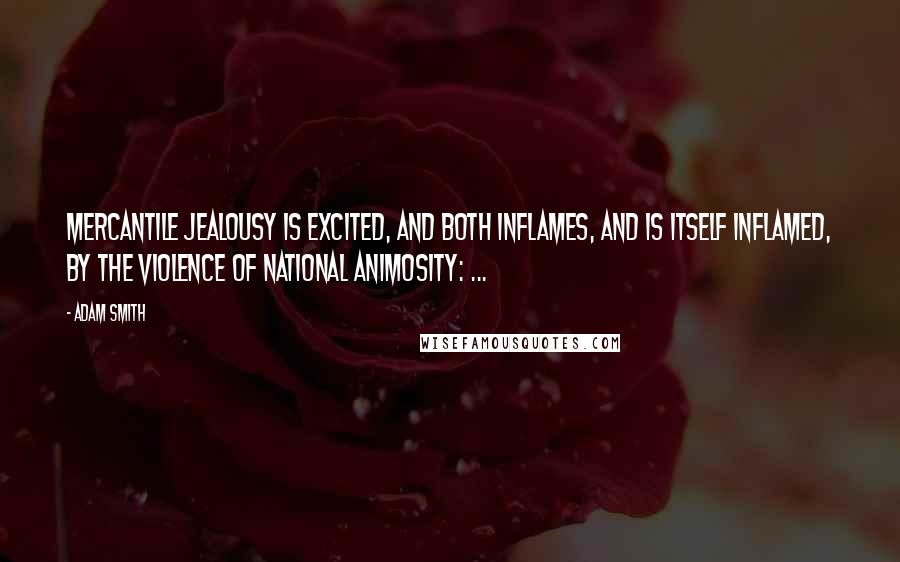 Adam Smith Quotes: Mercantile jealousy is excited, and both inflames, and is itself inflamed, by the violence of national animosity: ...