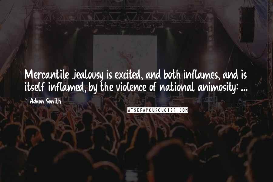 Adam Smith Quotes: Mercantile jealousy is excited, and both inflames, and is itself inflamed, by the violence of national animosity: ...