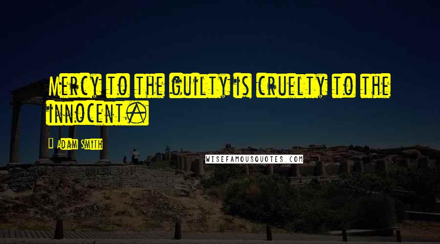 Adam Smith Quotes: Mercy to the guilty is cruelty to the innocent.