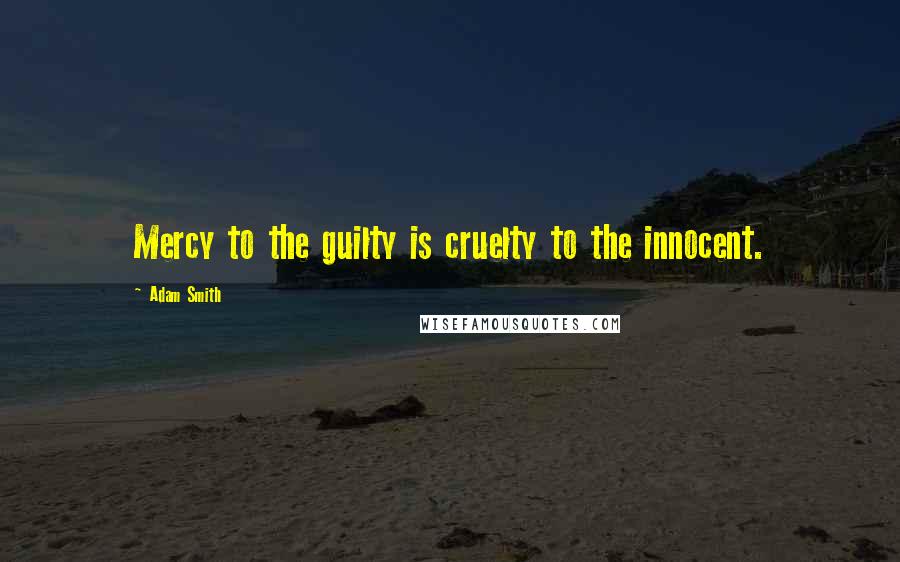 Adam Smith Quotes: Mercy to the guilty is cruelty to the innocent.