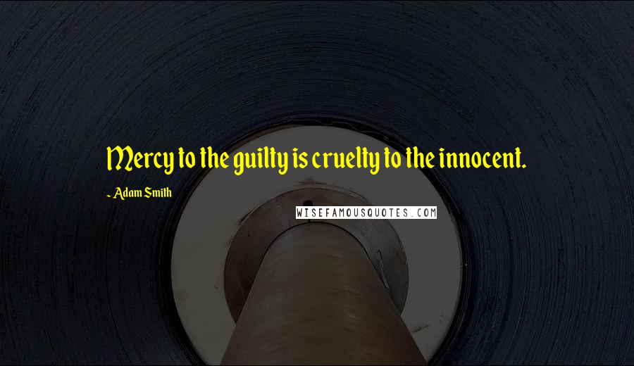 Adam Smith Quotes: Mercy to the guilty is cruelty to the innocent.