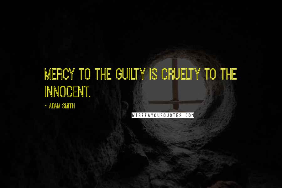 Adam Smith Quotes: Mercy to the guilty is cruelty to the innocent.