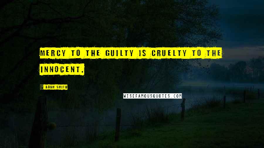 Adam Smith Quotes: Mercy to the guilty is cruelty to the innocent.