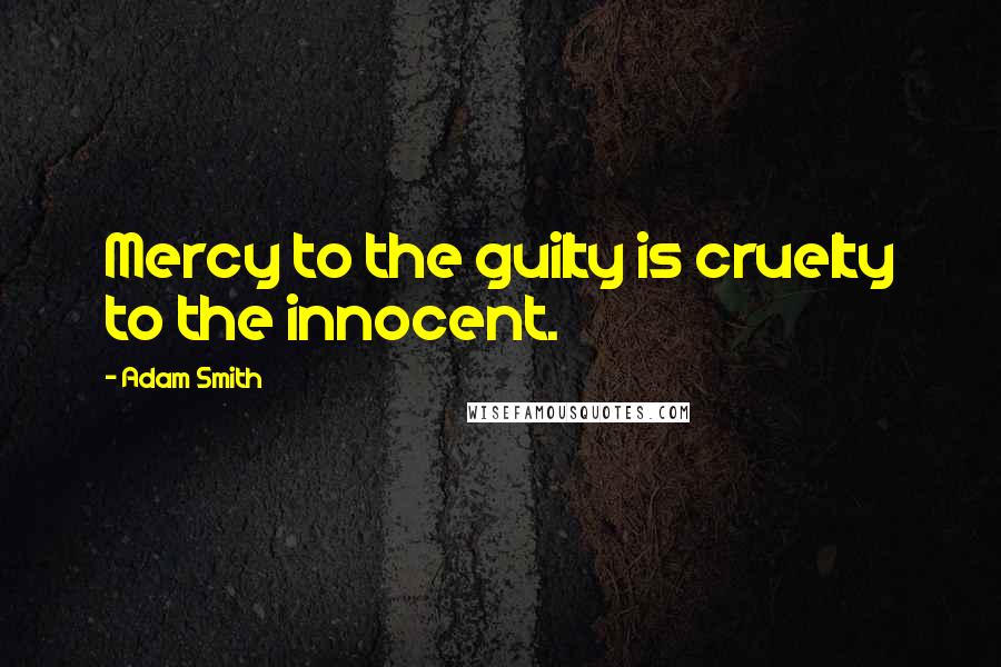 Adam Smith Quotes: Mercy to the guilty is cruelty to the innocent.