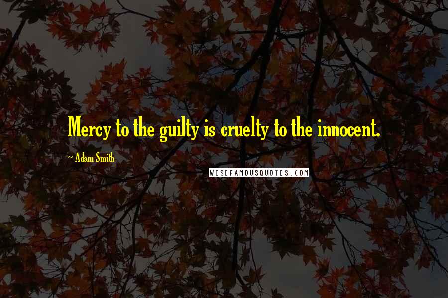 Adam Smith Quotes: Mercy to the guilty is cruelty to the innocent.