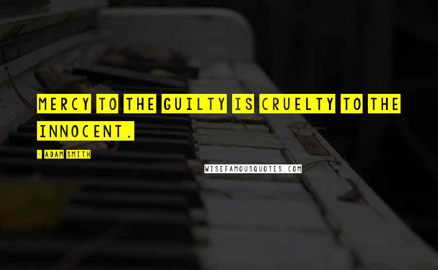 Adam Smith Quotes: Mercy to the guilty is cruelty to the innocent.