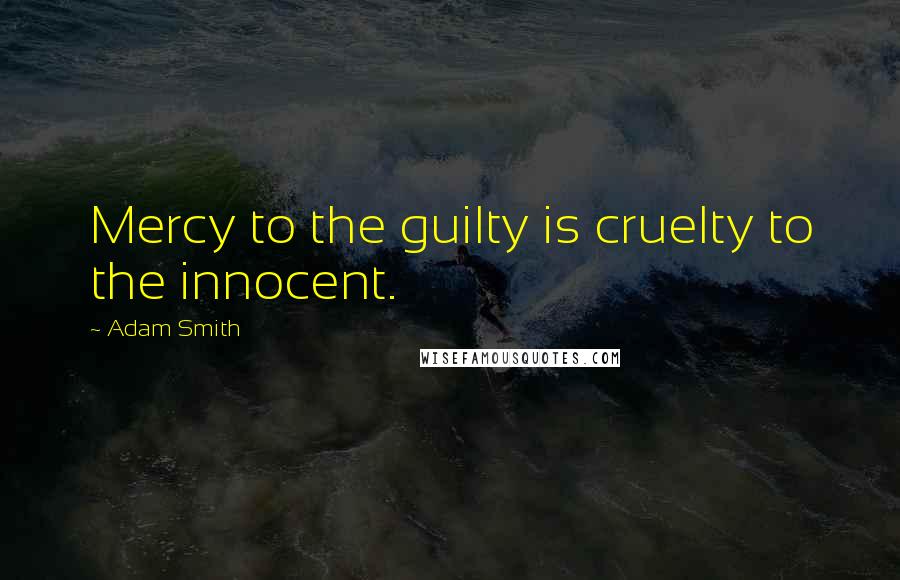 Adam Smith Quotes: Mercy to the guilty is cruelty to the innocent.