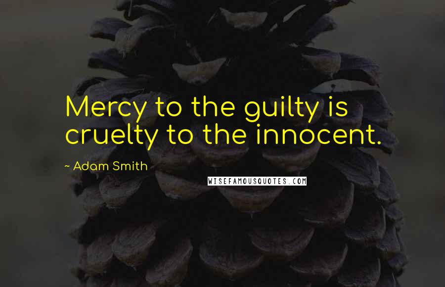 Adam Smith Quotes: Mercy to the guilty is cruelty to the innocent.