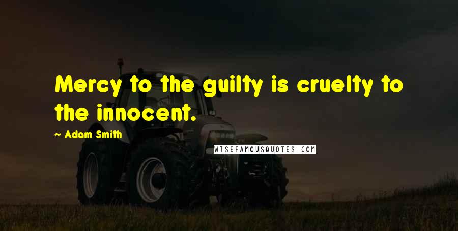 Adam Smith Quotes: Mercy to the guilty is cruelty to the innocent.