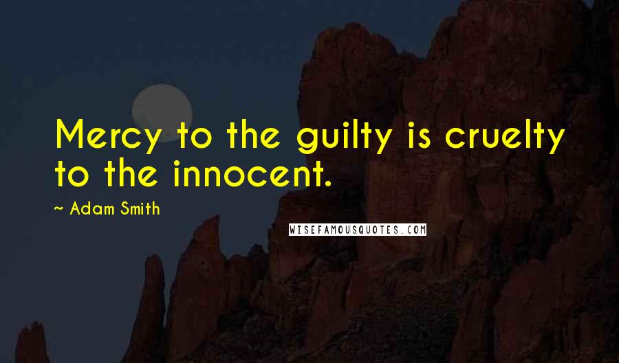 Adam Smith Quotes: Mercy to the guilty is cruelty to the innocent.