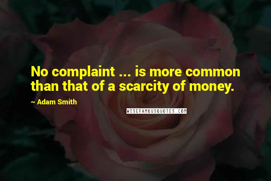 Adam Smith Quotes: No complaint ... is more common than that of a scarcity of money.