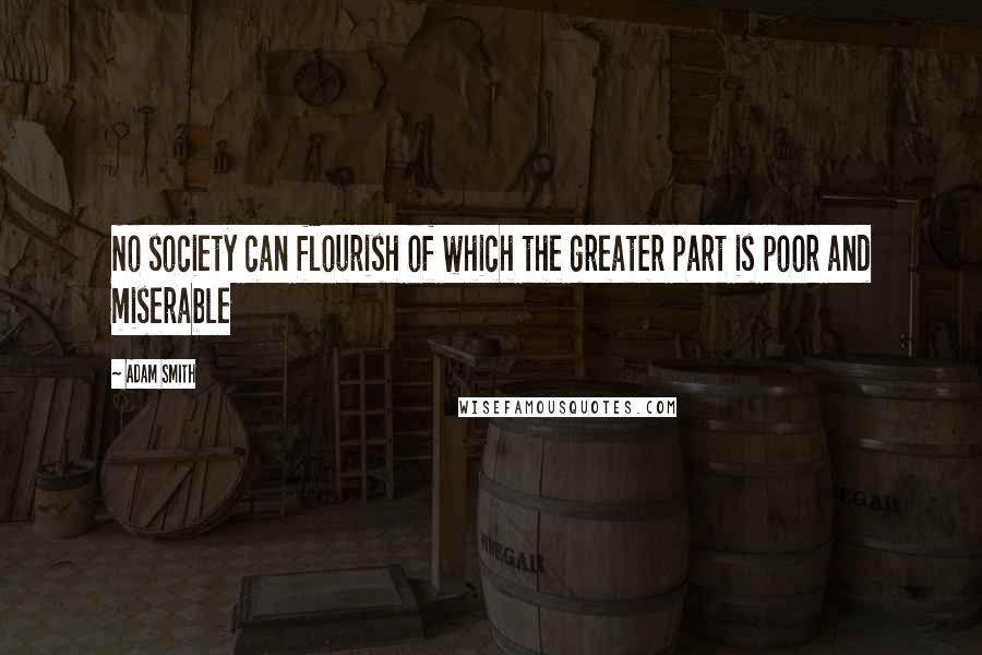 Adam Smith Quotes: No society can flourish of which the greater part is poor and miserable