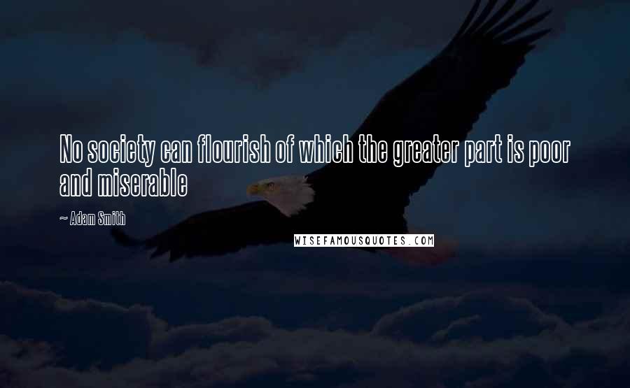 Adam Smith Quotes: No society can flourish of which the greater part is poor and miserable