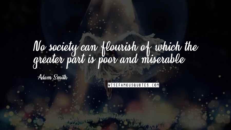 Adam Smith Quotes: No society can flourish of which the greater part is poor and miserable