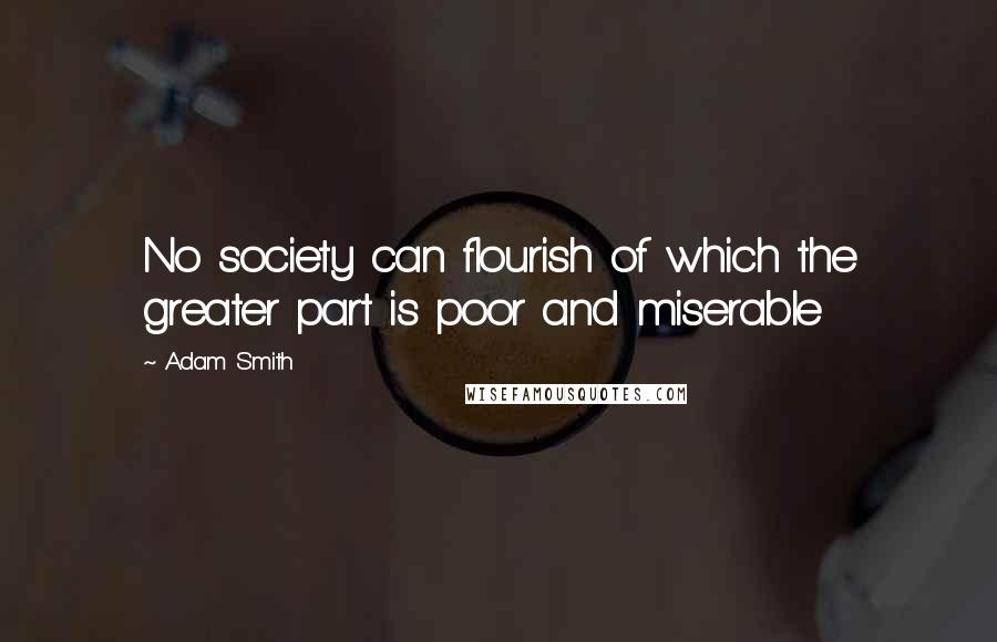 Adam Smith Quotes: No society can flourish of which the greater part is poor and miserable