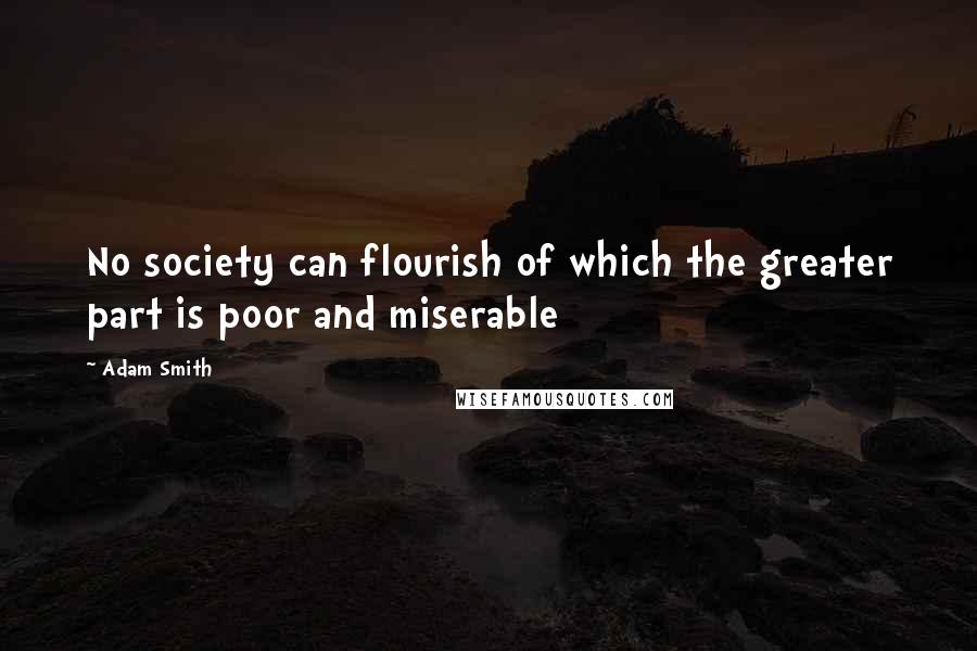 Adam Smith Quotes: No society can flourish of which the greater part is poor and miserable