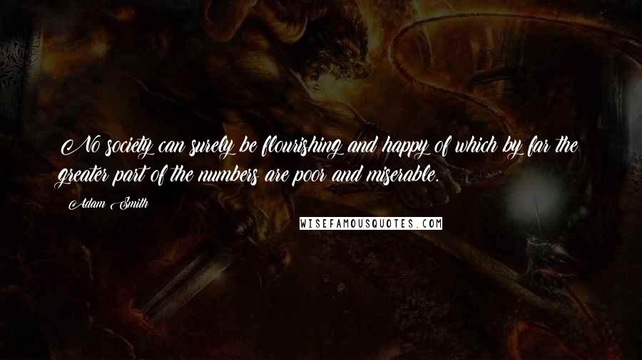 Adam Smith Quotes: No society can surely be flourishing and happy of which by far the greater part of the numbers are poor and miserable.