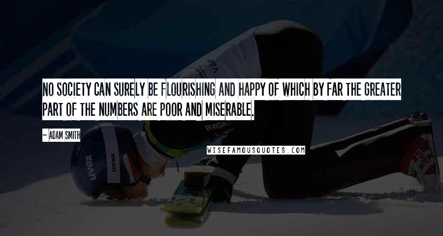 Adam Smith Quotes: No society can surely be flourishing and happy of which by far the greater part of the numbers are poor and miserable.