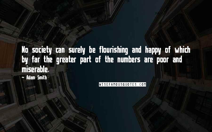 Adam Smith Quotes: No society can surely be flourishing and happy of which by far the greater part of the numbers are poor and miserable.