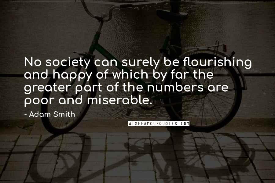 Adam Smith Quotes: No society can surely be flourishing and happy of which by far the greater part of the numbers are poor and miserable.