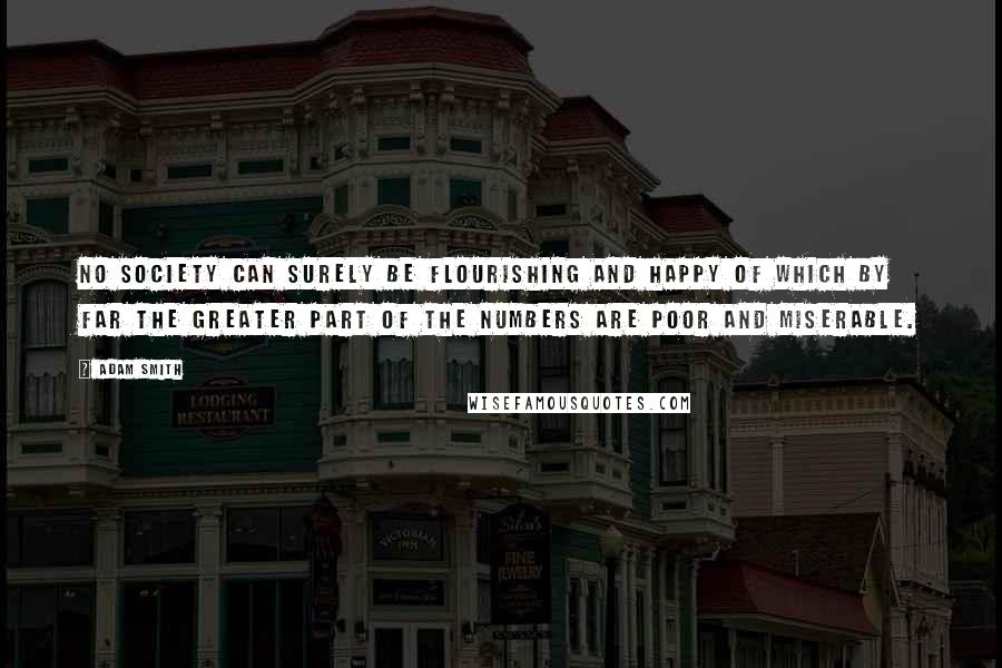 Adam Smith Quotes: No society can surely be flourishing and happy of which by far the greater part of the numbers are poor and miserable.