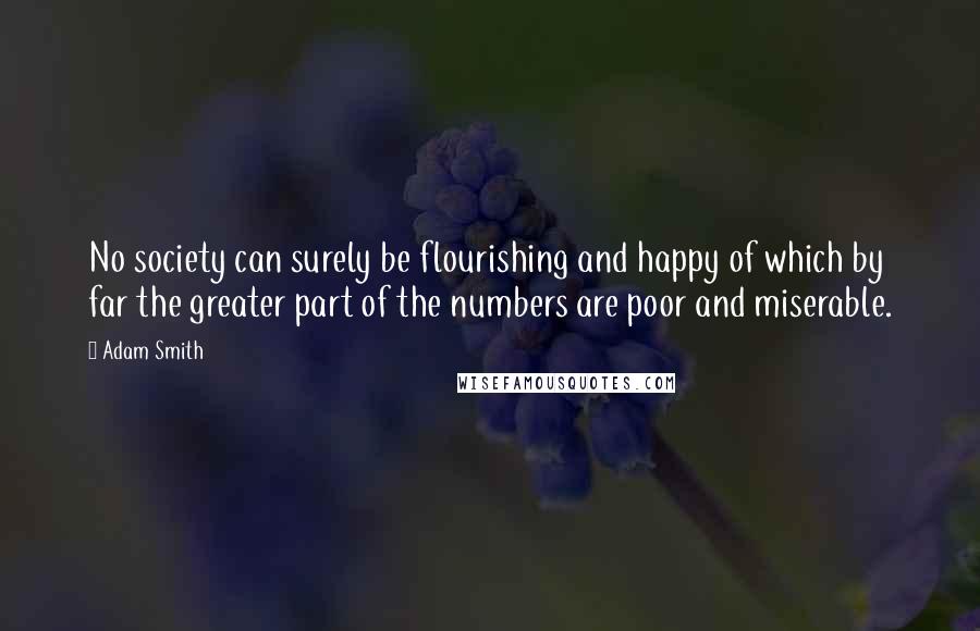 Adam Smith Quotes: No society can surely be flourishing and happy of which by far the greater part of the numbers are poor and miserable.