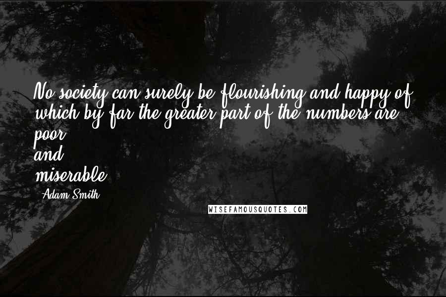 Adam Smith Quotes: No society can surely be flourishing and happy of which by far the greater part of the numbers are poor and miserable.