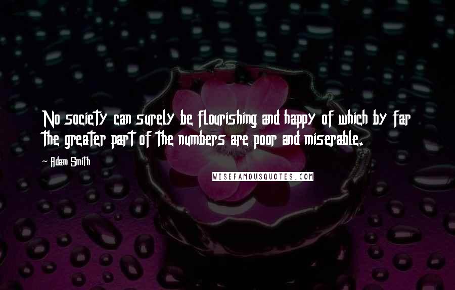 Adam Smith Quotes: No society can surely be flourishing and happy of which by far the greater part of the numbers are poor and miserable.