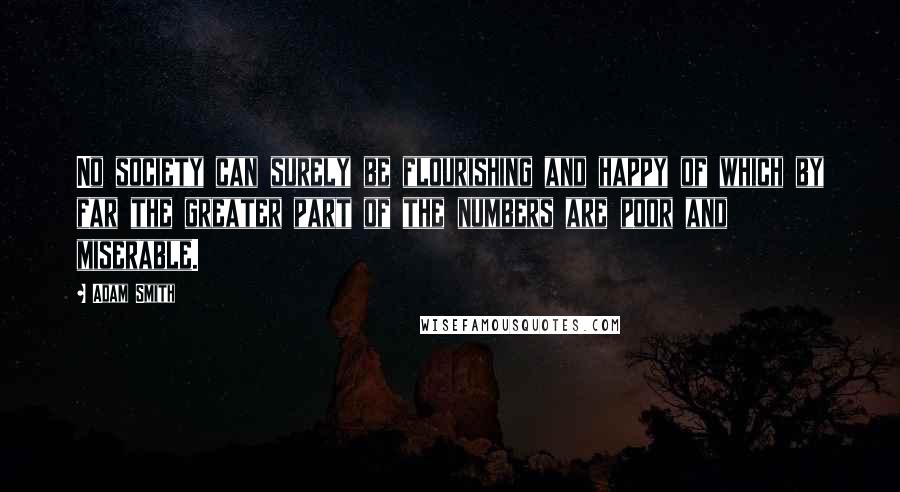 Adam Smith Quotes: No society can surely be flourishing and happy of which by far the greater part of the numbers are poor and miserable.