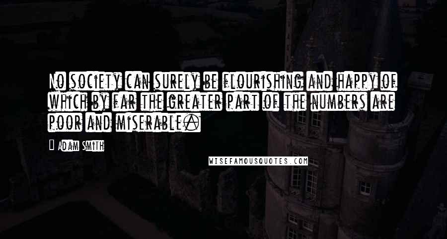 Adam Smith Quotes: No society can surely be flourishing and happy of which by far the greater part of the numbers are poor and miserable.