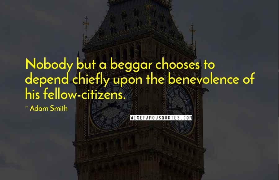 Adam Smith Quotes: Nobody but a beggar chooses to depend chiefly upon the benevolence of his fellow-citizens.
