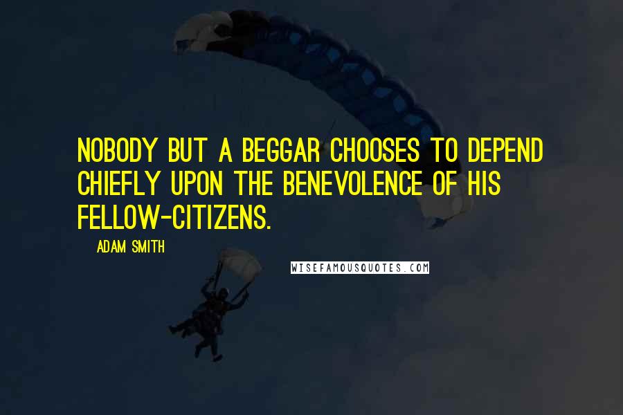 Adam Smith Quotes: Nobody but a beggar chooses to depend chiefly upon the benevolence of his fellow-citizens.