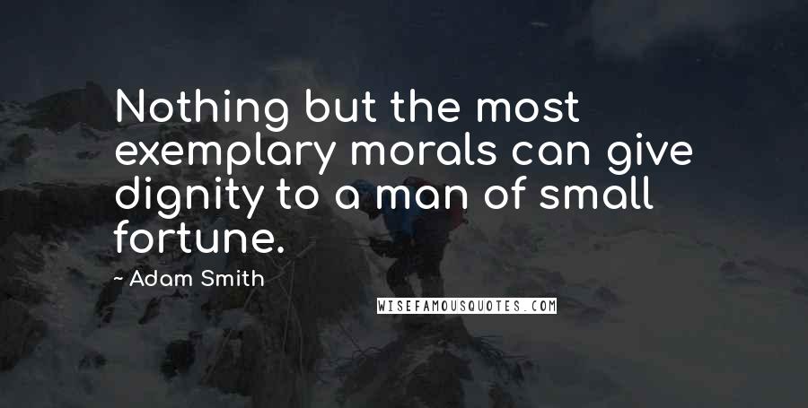 Adam Smith Quotes: Nothing but the most exemplary morals can give dignity to a man of small fortune.