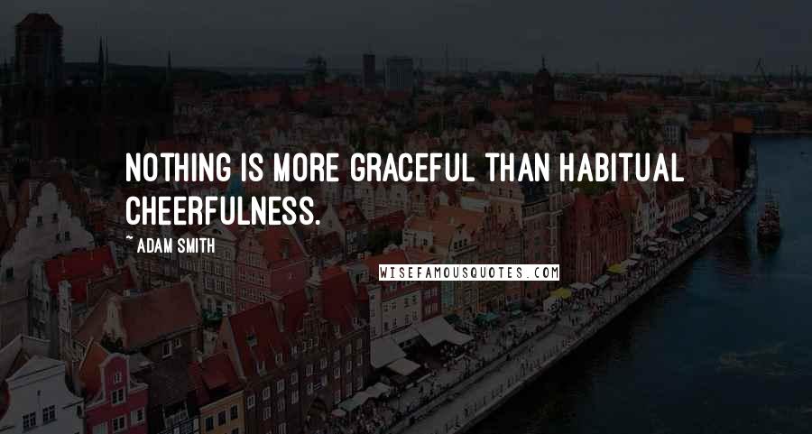 Adam Smith Quotes: Nothing is more graceful than habitual cheerfulness.