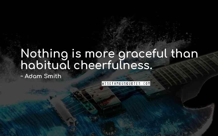 Adam Smith Quotes: Nothing is more graceful than habitual cheerfulness.