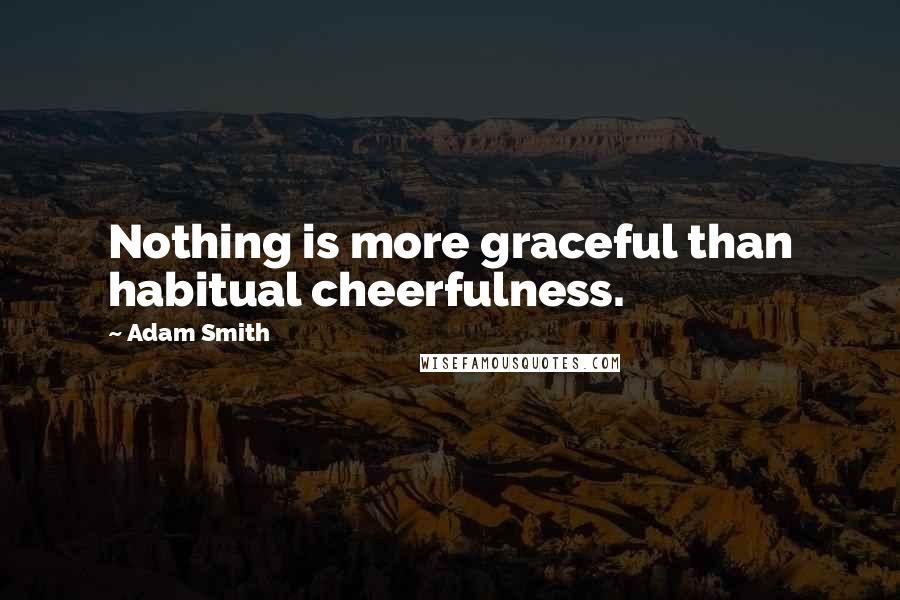 Adam Smith Quotes: Nothing is more graceful than habitual cheerfulness.