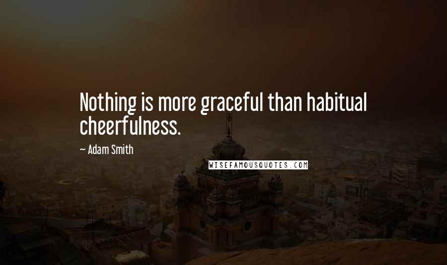 Adam Smith Quotes: Nothing is more graceful than habitual cheerfulness.